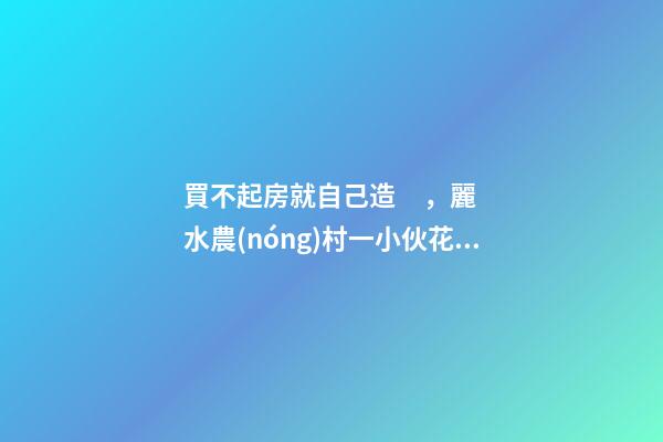 買不起房就自己造，麗水農(nóng)村一小伙花兩年自建洋房全過程！